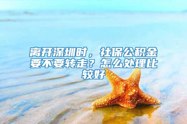 离开深圳时，社保公积金要不要转走？怎么处理比较好