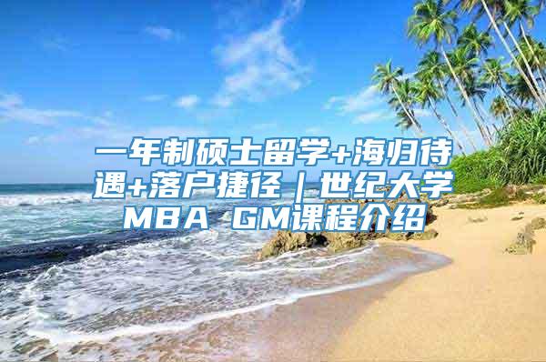 一年制硕士留学+海归待遇+落户捷径｜世纪大学MBA GM课程介绍