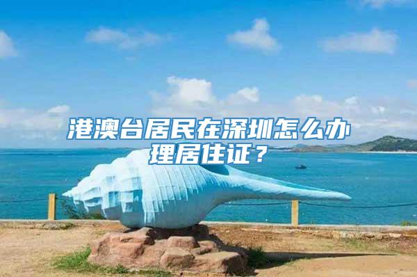 港澳台居民在深圳怎么办理居住证？