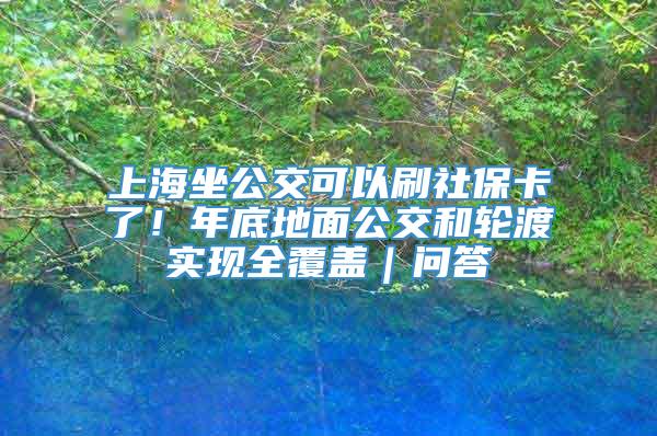 上海坐公交可以刷社保卡了！年底地面公交和轮渡实现全覆盖｜问答