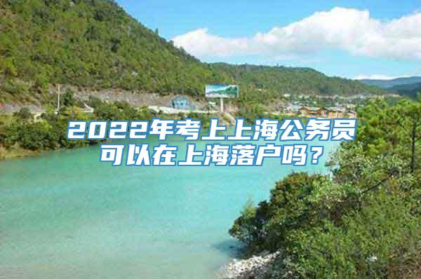 2022年考上上海公务员可以在上海落户吗？