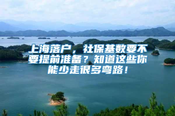 上海落户，社保基数要不要提前准备？知道这些你能少走很多弯路！