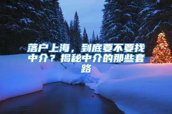 落户上海，到底要不要找中介？揭秘中介的那些套路