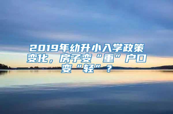 2019年幼升小入学政策变化，房子变“重”户口变“轻”？