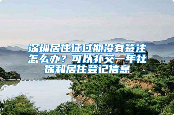 深圳居住证过期没有签注怎么办？可以补交一年社保和居住登记信息