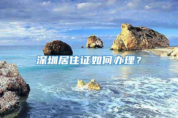 深圳居住证如何办理？