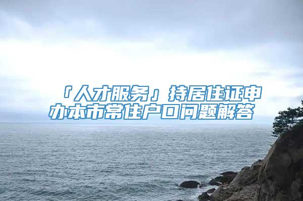 「人才服务」持居住证申办本市常住户口问题解答