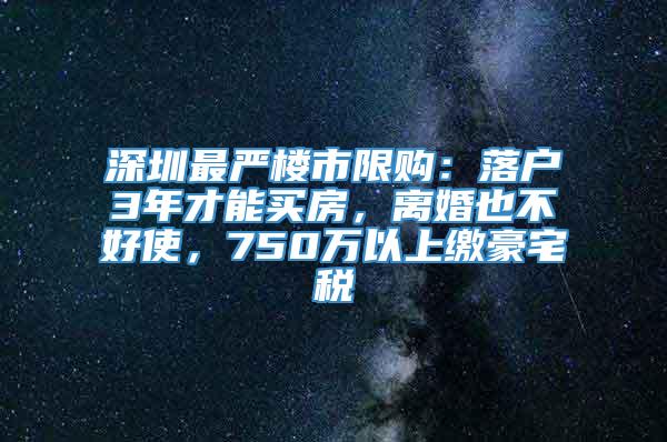 深圳最严楼市限购：落户3年才能买房，离婚也不好使，750万以上缴豪宅税