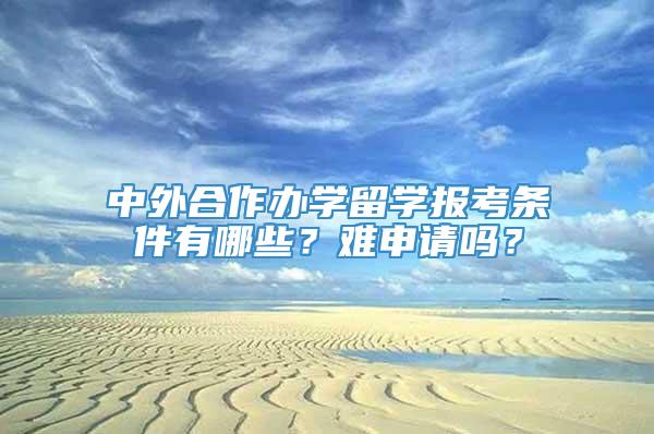 中外合作办学留学报考条件有哪些？难申请吗？