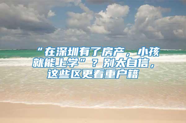 “在深圳有了房产，小孩就能上学”？别太自信，这些区更看重户籍