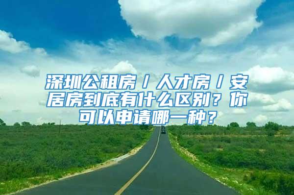 深圳公租房／人才房／安居房到底有什么区别？你可以申请哪一种？