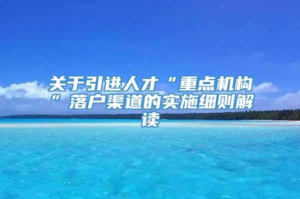 关于引进人才“重点机构”落户渠道的实施细则解读