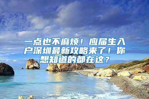 一点也不麻烦！应届生入户深圳最新攻略来了！你想知道的都在这？