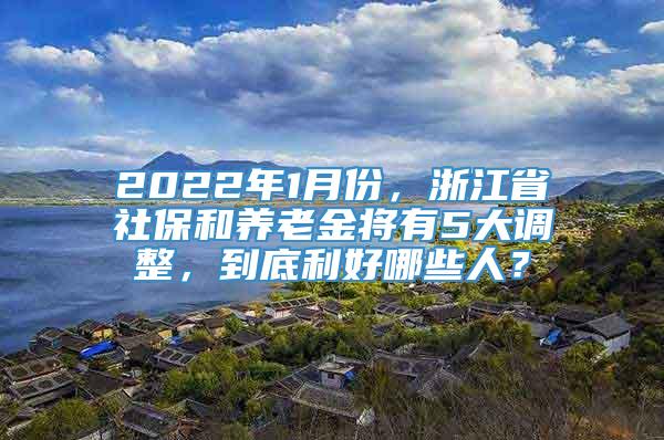 2022年1月份，浙江省社保和养老金将有5大调整，到底利好哪些人？