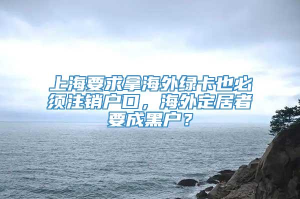 上海要求拿海外绿卡也必须注销户口，海外定居者要成黑户？