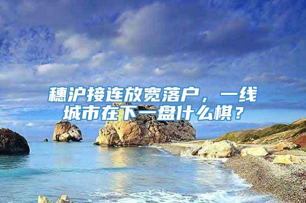 穗沪接连放宽落户，一线城市在下一盘什么棋？