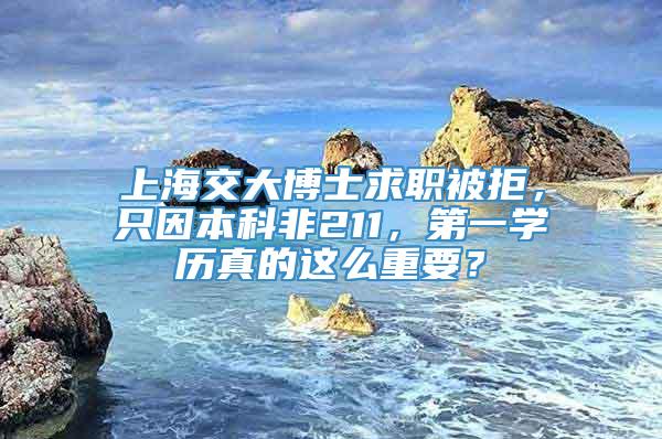 上海交大博士求职被拒，只因本科非211，第一学历真的这么重要？