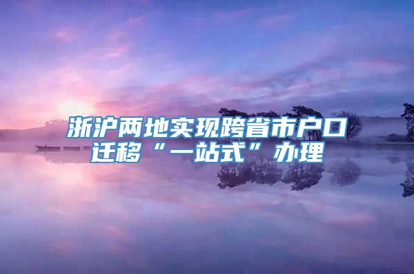 浙沪两地实现跨省市户口迁移“一站式”办理