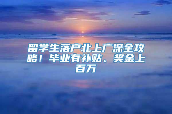 留学生落户北上广深全攻略！毕业有补贴、奖金上百万