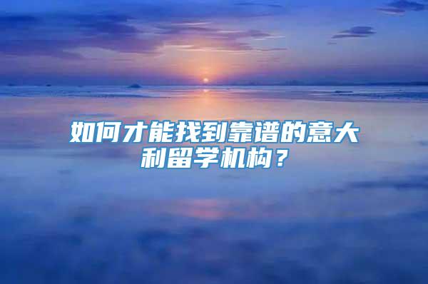 如何才能找到靠谱的意大利留学机构？