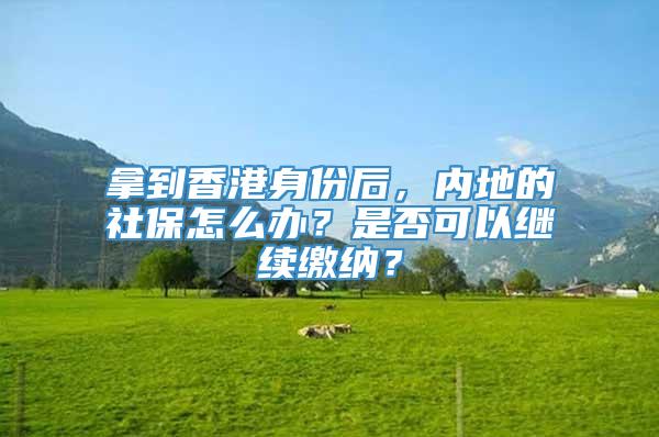 拿到香港身份后，内地的社保怎么办？是否可以继续缴纳？