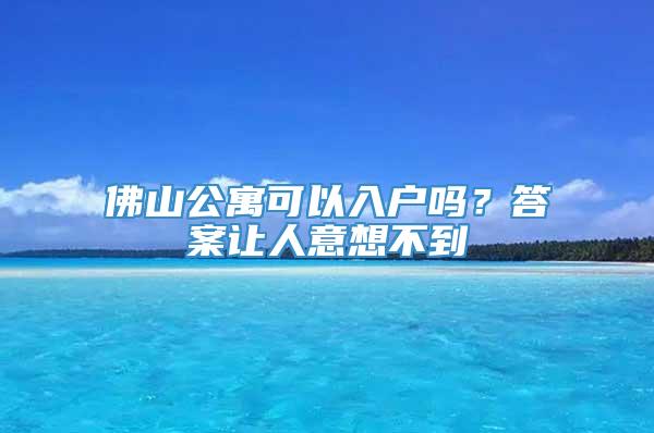 佛山公寓可以入户吗？答案让人意想不到