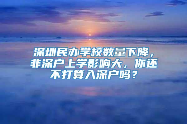 深圳民办学校数量下降，非深户上学影响大，你还不打算入深户吗？