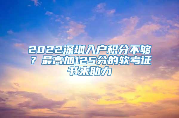 2022深圳入户积分不够？最高加125分的软考证书来助力