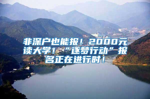 非深户也能报！2000元读大学！“逐梦行动”报名正在进行时！