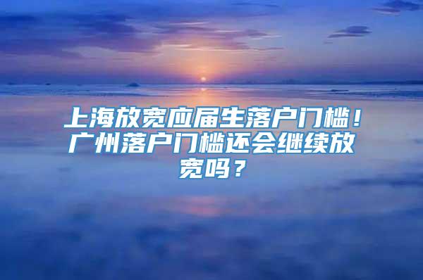 上海放宽应届生落户门槛！广州落户门槛还会继续放宽吗？