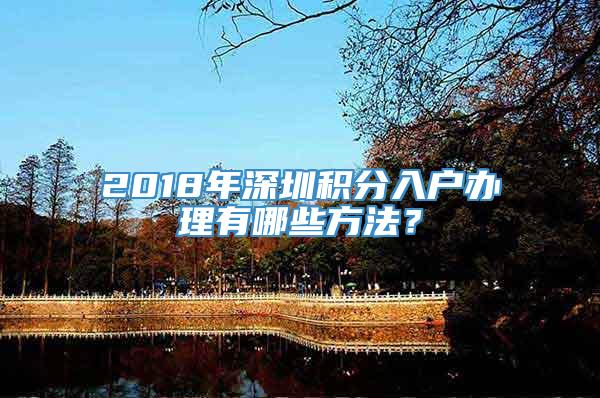 2018年深圳积分入户办理有哪些方法？