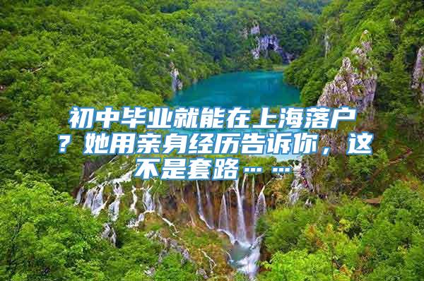 初中毕业就能在上海落户？她用亲身经历告诉你，这不是套路……