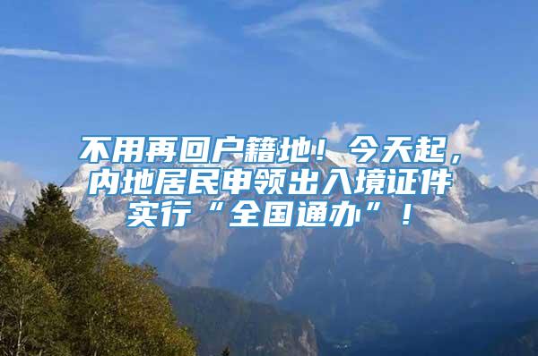 不用再回户籍地！今天起，内地居民申领出入境证件实行“全国通办”！