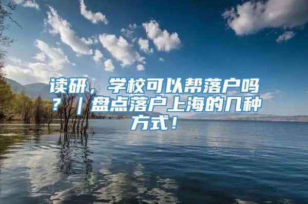 读研，学校可以帮落户吗？｜盘点落户上海的几种方式！