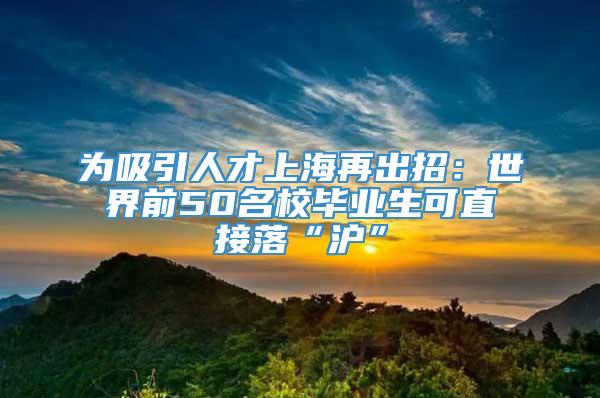 为吸引人才上海再出招：世界前50名校毕业生可直接落“沪”