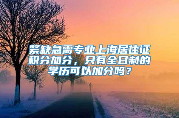 紧缺急需专业上海居住证积分加分，只有全日制的学历可以加分吗？