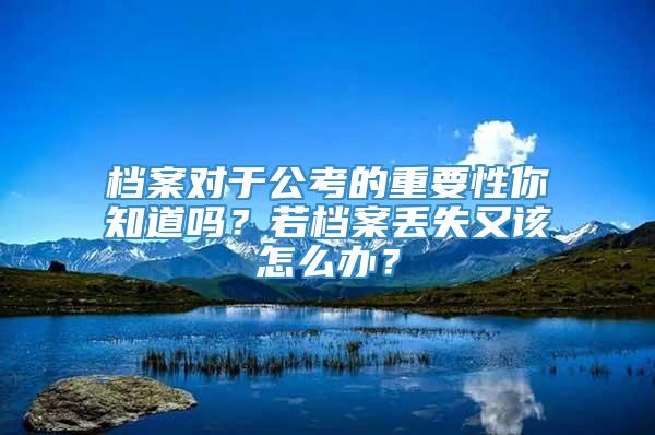 档案对于公考的重要性你知道吗？若档案丢失又该怎么办？