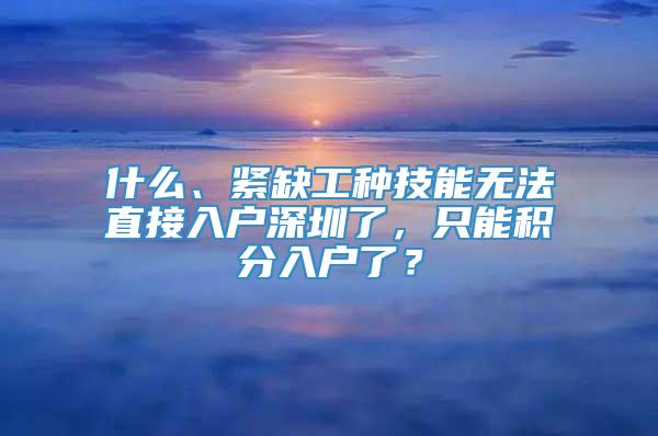 什么、紧缺工种技能无法直接入户深圳了，只能积分入户了？