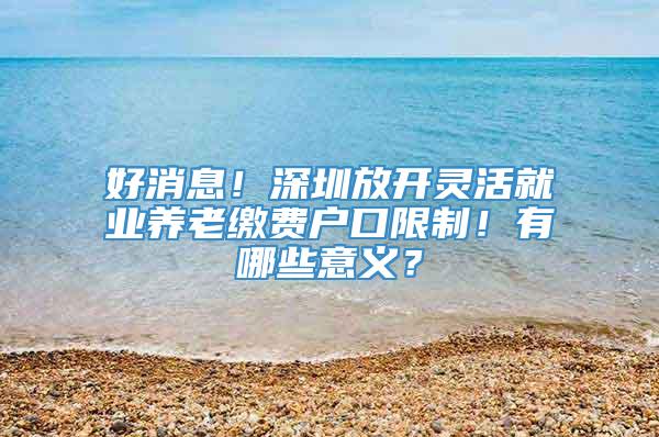 好消息！深圳放开灵活就业养老缴费户口限制！有哪些意义？