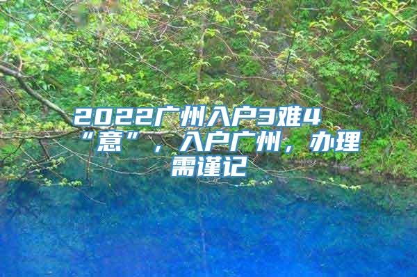 2022广州入户3难4“意”，入户广州，办理需谨记