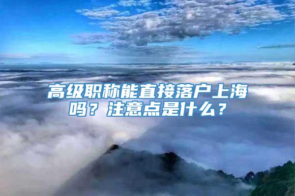 高级职称能直接落户上海吗？注意点是什么？