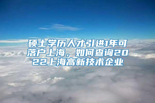 硕士学历人才引进1年可落户上海，如何查询2022上海高新技术企业