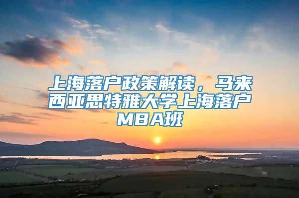 上海落户政策解读，马来西亚思特雅大学上海落户MBA班