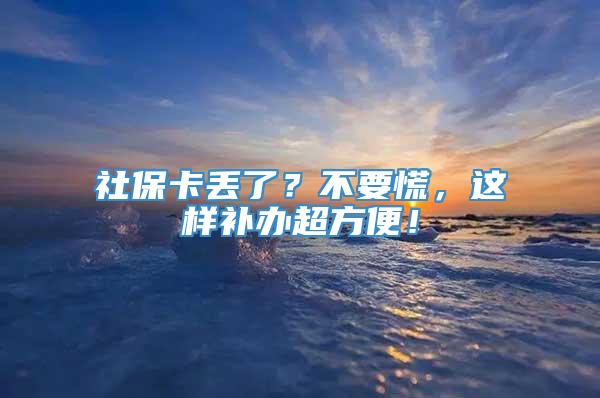 社保卡丢了？不要慌，这样补办超方便！