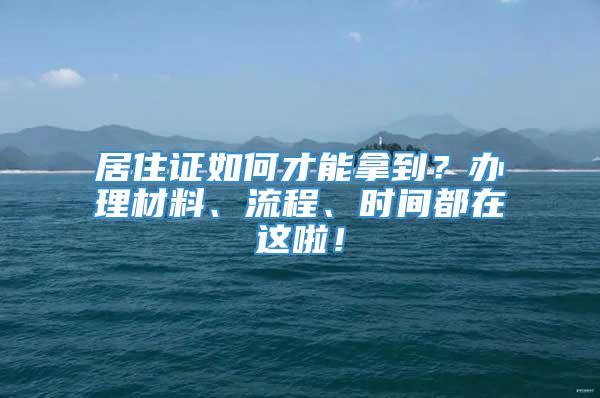 居住证如何才能拿到？办理材料、流程、时间都在这啦！