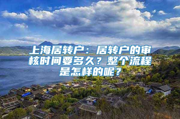 上海居转户：居转户的审核时间要多久？整个流程是怎样的呢？