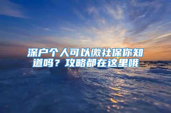 深户个人可以缴社保你知道吗？攻略都在这里哦