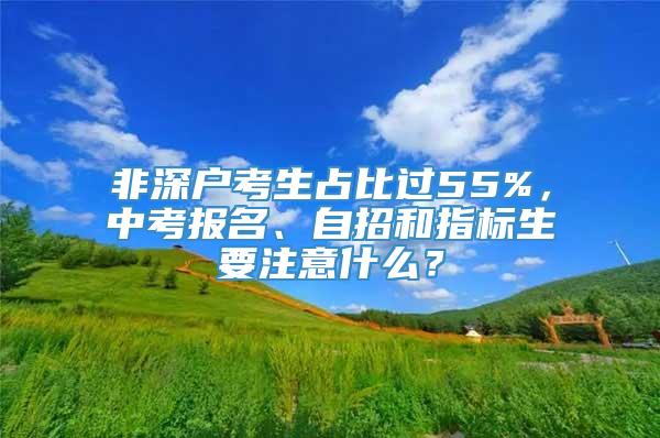 非深户考生占比过55%，中考报名、自招和指标生要注意什么？