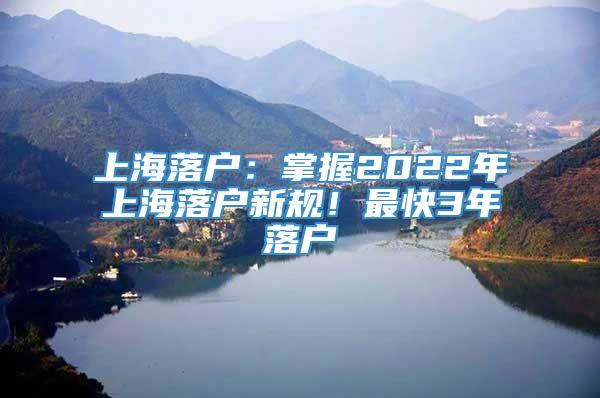 上海落户：掌握2022年上海落户新规！最快3年落户