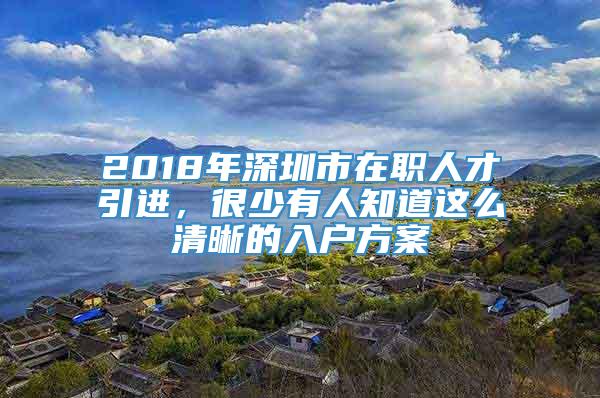 2018年深圳市在职人才引进，很少有人知道这么清晰的入户方案